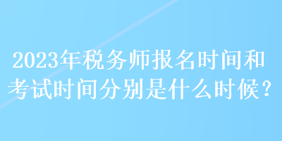 2023年稅務(wù)師報名時間和考試時間分別是什么時候？