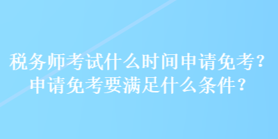 稅務師考試什么時間申請免考？申請免考要滿足什么條件？