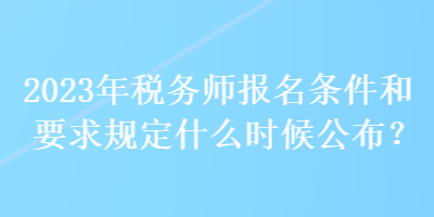 2023年稅務(wù)師報(bào)名條件和要求規(guī)定什么時(shí)候公布？