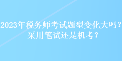 2023年稅務(wù)師考試題型變化大嗎？采用筆試還是機(jī)考？