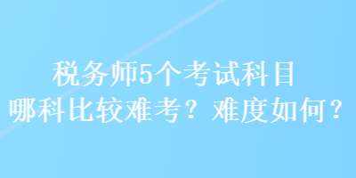 稅務(wù)師5個(gè)考試科目哪科比較難考？難度如何？