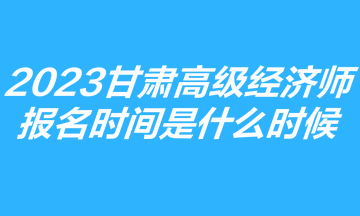 2023甘肅高級(jí)經(jīng)濟(jì)師報(bào)名時(shí)間是什么時(shí)候？