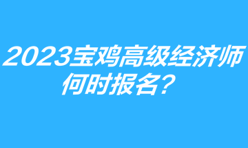 2023年寶雞高級(jí)經(jīng)濟(jì)師何時(shí)報(bào)名？