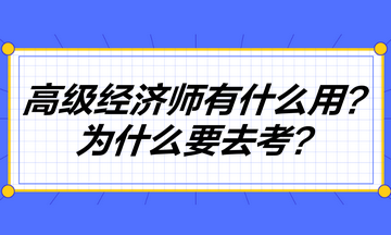 高級(jí)經(jīng)濟(jì)師到底有什么用？為什么要去考高級(jí)經(jīng)濟(jì)師？