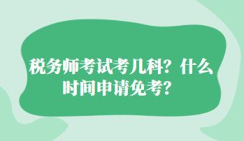 稅務(wù)師考試考幾科？什么時(shí)間申請(qǐng)免考？