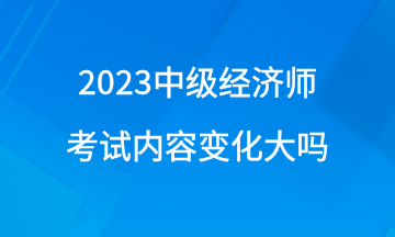 2023年中級經(jīng)濟(jì)師考試內(nèi)容變化大嗎？