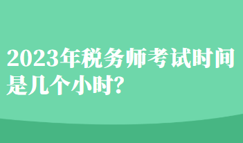 2023年稅務(wù)師考試時(shí)間是幾個(gè)小時(shí)？