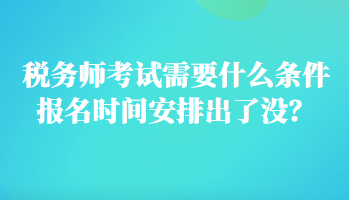 稅務(wù)師考試需要什么條件報名時間安排出了沒？