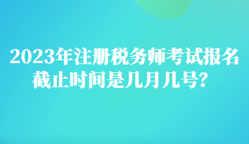 2023年注冊稅務(wù)師考試報名截止時間是幾月幾號？