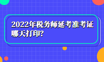 2022年稅務(wù)師延考準(zhǔn)考證哪天打??？