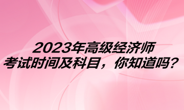 2023年高級經(jīng)濟(jì)師考試時間及科目，你知道嗎？