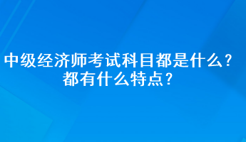 中級(jí)經(jīng)濟(jì)師考試科目都是什么？都有什么特點(diǎn)？