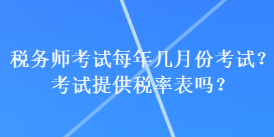 稅務(wù)師考試每年幾月份考試？考試提供稅率表嗎？