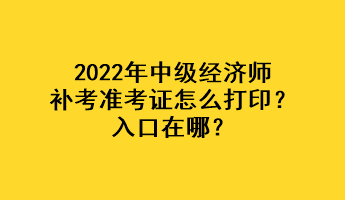 2022年中級經(jīng)濟(jì)師補(bǔ)考準(zhǔn)考證怎么打??？入口在哪？