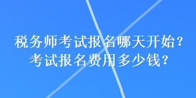 稅務(wù)師考試報(bào)名哪天開始？考試報(bào)名費(fèi)用多少錢？