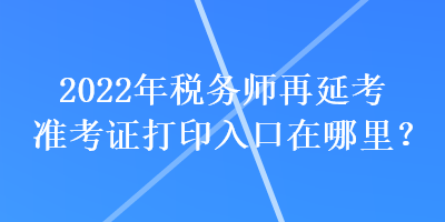 2022年稅務(wù)師再延考準(zhǔn)考證打印入口在哪里？