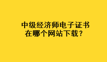 中級(jí)經(jīng)濟(jì)師電子證書(shū)在哪個(gè)網(wǎng)站下載？