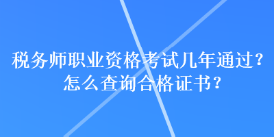 稅務(wù)師職業(yè)資格考試幾年通過？怎么查詢合格證書？