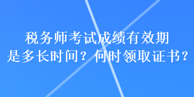 稅務(wù)師考試成績有效期是多長時間？何時領(lǐng)取證書？