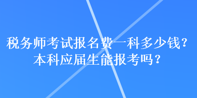 稅務(wù)師考試報(bào)名費(fèi)一科多少錢？本科應(yīng)屆生能報(bào)考嗎？