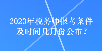 2023年稅務(wù)師報考條件及時間幾月份公布？