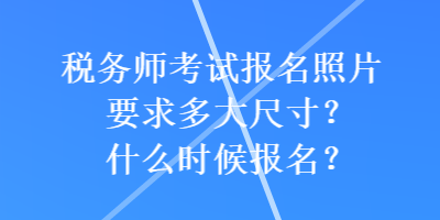 稅務(wù)師考試報(bào)名照片要求多大尺寸？什么時(shí)候報(bào)名？