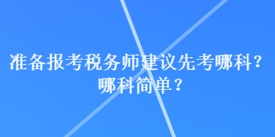 準(zhǔn)備報(bào)考稅務(wù)師建議先考哪科？哪科簡單？