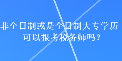 非全日制或是全日制大專學(xué)歷可以報考稅務(wù)師嗎？