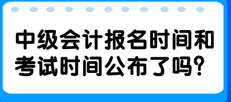 中級會計報名時間和考試時間公布了嗎？