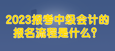 2023報考中級會計的報名流程是什么？