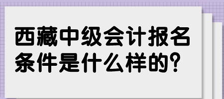 西藏中級會計報名條件是什么樣的？