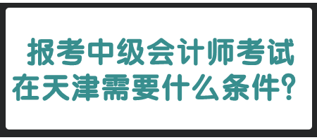 報考中級會計師考試在天津需要什么條件？