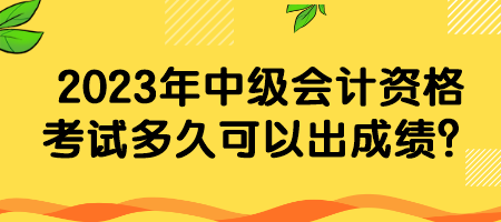 2023年中級會計資格考試多久可以出成績？