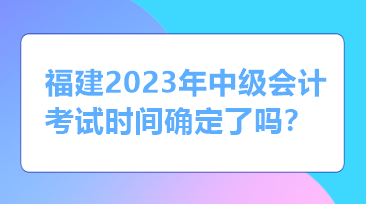 福建2023年中級會計考試時間確定了嗎？