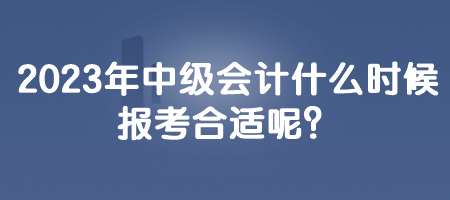 2023年中級會計什么時候報考合適呢？