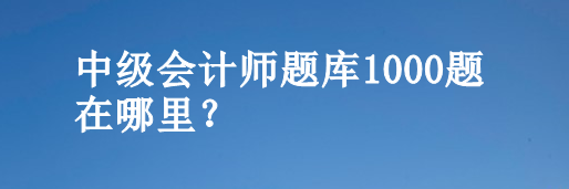 中級(jí)會(huì)計(jì)師題庫(kù)1000題在哪里？