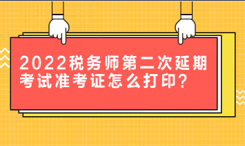 2022稅務(wù)師第二次延期考試準(zhǔn)考證怎么打印？