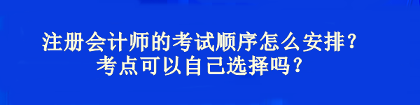 注冊會計師的考試順序怎么安排？考點(diǎn)可以自己選擇嗎？