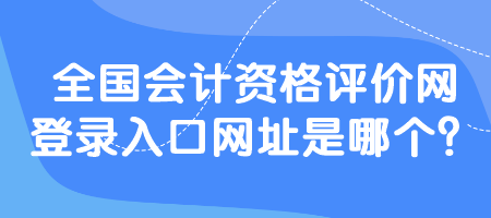 全國(guó)會(huì)計(jì)資格評(píng)價(jià)網(wǎng)登錄入口網(wǎng)址是哪個(gè)？