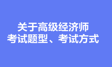 關(guān)于高級經(jīng)濟(jì)師考試題型、考試方式