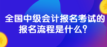 全國中級(jí)會(huì)計(jì)報(bào)名考試的報(bào)名流程是什么？