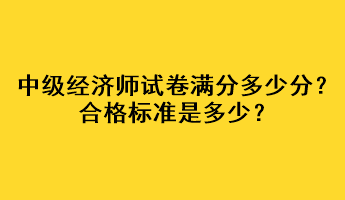 中級(jí)經(jīng)濟(jì)師試卷滿(mǎn)分多少分？合格標(biāo)準(zhǔn)是多少？