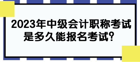 2023年中級會計職稱考試是多久能報名考試？