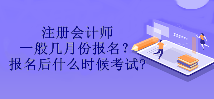 注冊會計(jì)師一般幾月份報(bào)名？報(bào)名后什么時候考試?