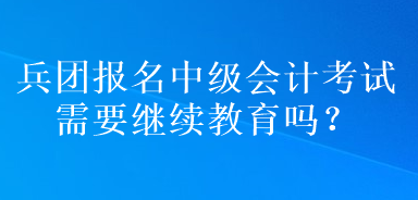 兵團(tuán)報名中級會計考試需要繼續(xù)教育嗎？