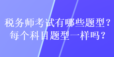 稅務(wù)師考試有哪些題型？每個科目題型一樣嗎？