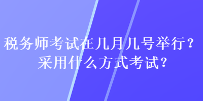 稅務(wù)師考試在幾月幾號舉行？采用什么方式考試？