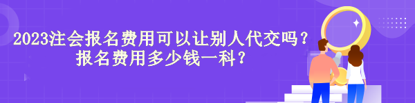 2023注會(huì)報(bào)名費(fèi)用可以讓別人代交嗎？報(bào)名費(fèi)用多少錢一科？