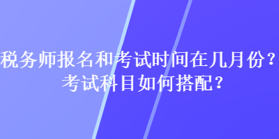 稅務(wù)師報名和考試時間在幾月份？考試科目如何搭配？