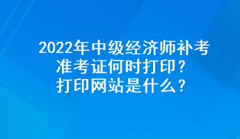 2022年中級經(jīng)濟師補考準考證何時打?。看蛴【W(wǎng)站是什么？